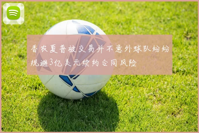 香农夏普被交易并不意外球队纷纷规避3亿美元续约合同风险