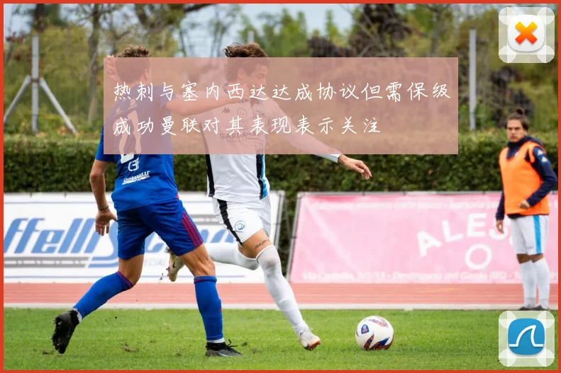 热刺与塞内西达达成协议但需保级成功曼联对其表现表示关注