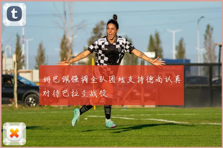 姆巴佩强调全队团结支持德尚认真对待巴拉圭战役