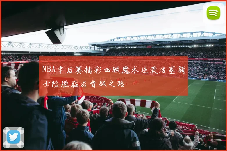 NBA季后赛精彩回顾魔术逆袭活塞骑士险胜猛龙晋级之路