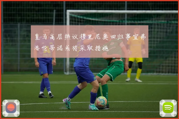 皇马高层热议穆里尼奥回归事宜弗洛伦蒂诺或将采取措施