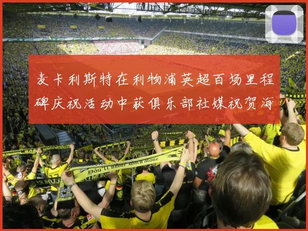 麦卡利斯特在利物浦英超百场里程碑庆祝活动中获俱乐部社媒祝贺海报