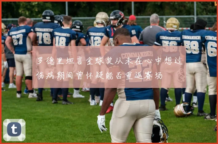 罗德里坦言金球奖从未在心中想过伤病期间曾怀疑能否重返赛场