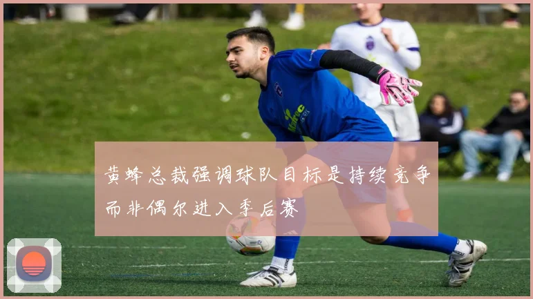 黄蜂总裁强调球队目标是持续竞争而非偶尔进入季后赛
