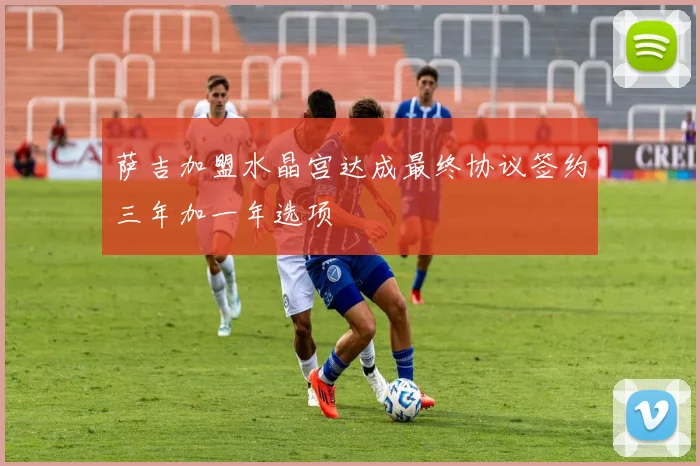 萨吉加盟水晶宫达成最终协议签约三年加一年选项