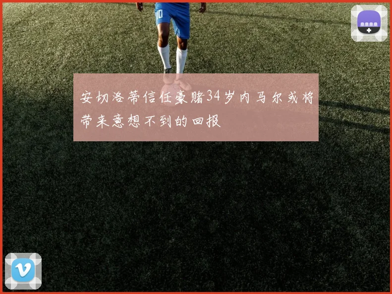 安切洛蒂信任豪赌34岁内马尔或将带来意想不到的回报