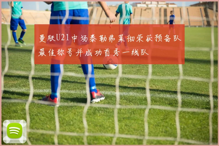 曼联U21中场泰勒弗莱彻荣获预备队最佳称号并成功首秀一线队