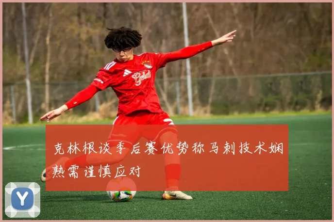 克林根谈季后赛优势称马刺技术娴熟需谨慎应对