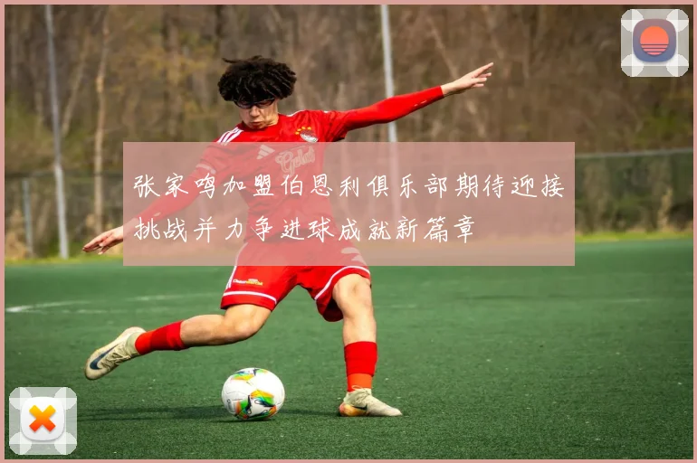 张家鸣加盟伯恩利俱乐部期待迎接挑战并力争进球成就新篇章