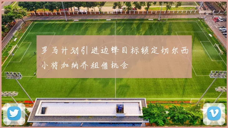 罗马计划引进边锋目标锁定切尔西小将加纳乔租借机会