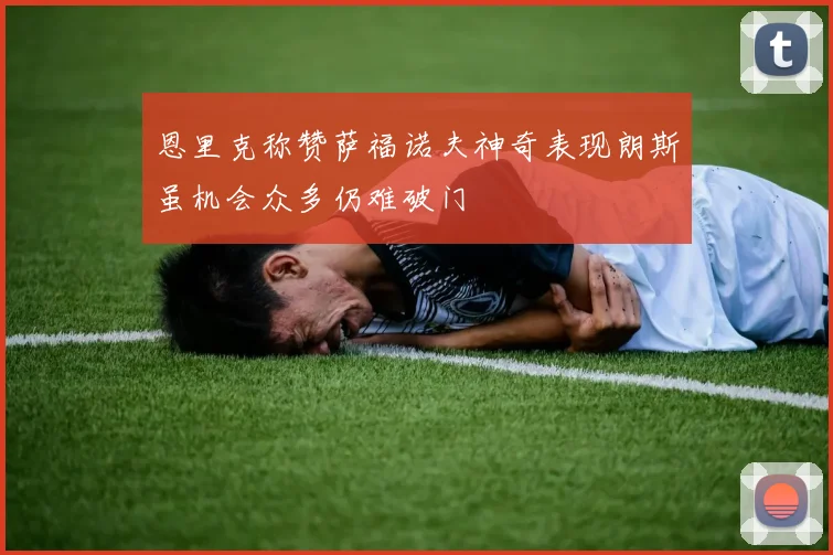 恩里克称赞萨福诺夫神奇表现朗斯虽机会众多仍难破门