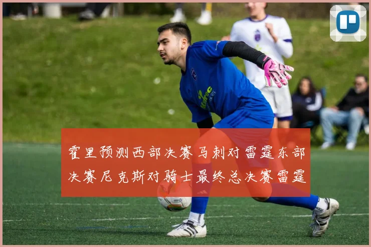 霍里预测西部决赛马刺对雷霆东部决赛尼克斯对骑士最终总决赛雷霆对决骑士