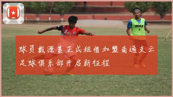 球员戴源基正式租借加盟南通支云足球俱乐部开启新征程