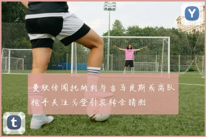 曼联传闻托纳利与吉马良斯或离队枪手关注戈登引发转会猜测
