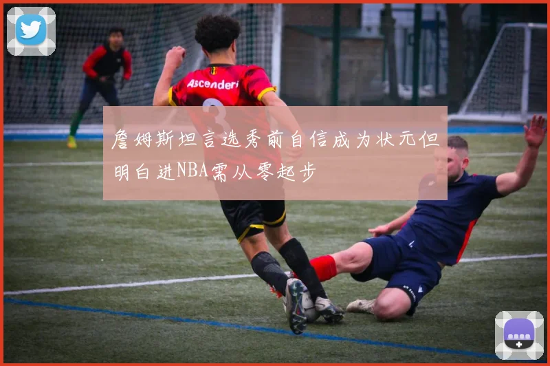 詹姆斯坦言选秀前自信成为状元但明白进NBA需从零起步