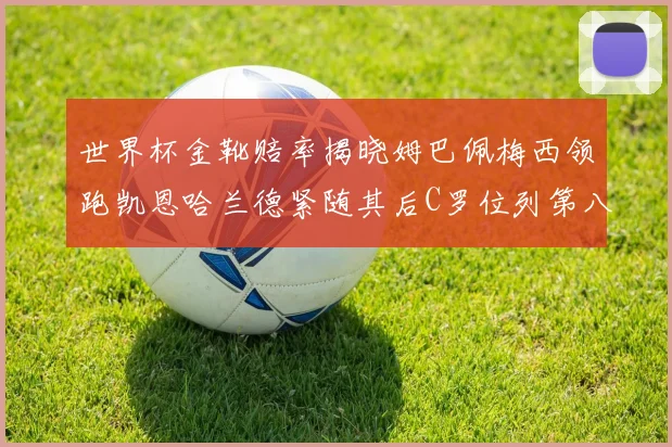 世界杯金靴赔率揭晓姆巴佩梅西领跑凯恩哈兰德紧随其后C罗位列第八