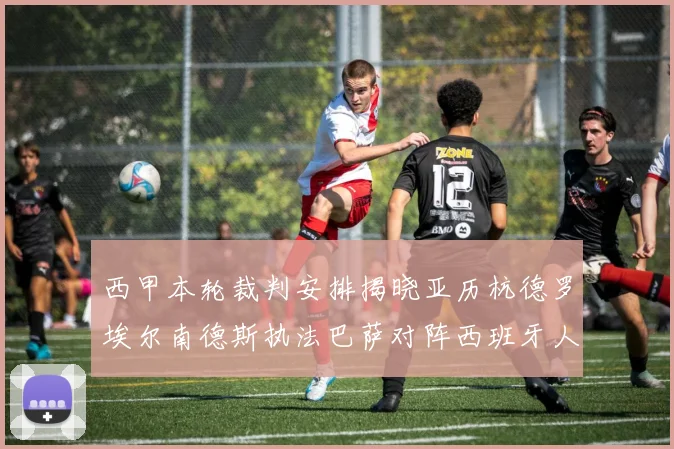 西甲本轮裁判安排揭晓亚历杭德罗埃尔南德斯执法巴萨对阵西班牙人比赛