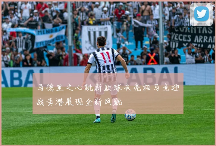 马德里之心跳新款球衣亮相马竞迎战黄潜展现全新风貌