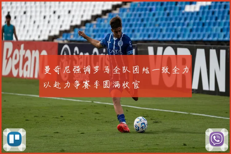 曼奇尼强调罗马全队团结一致全力以赴力争赛季圆满收官