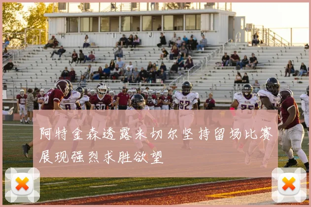 阿特金森透露米切尔坚持留场比赛展现强烈求胜欲望