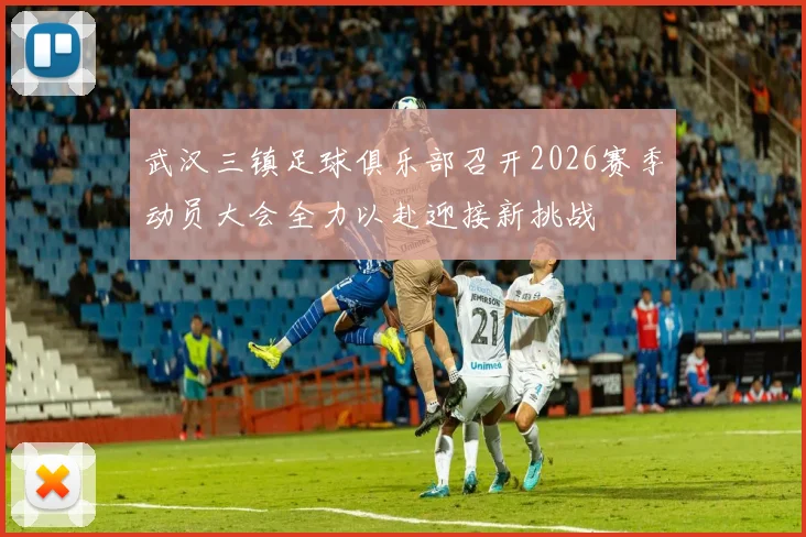 武汉三镇足球俱乐部召开2026赛季动员大会全力以赴迎接新挑战