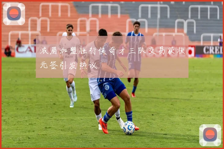 浓眉加盟独行侠奇才三队交易获状元签引发热议