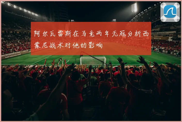 阿尔瓦雷斯在马竞两年无冠分析西蒙尼战术对他的影响