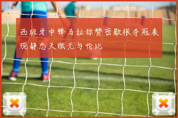 西班牙中锋马拉称赞密歇根夺冠表现静态天赋无与伦比