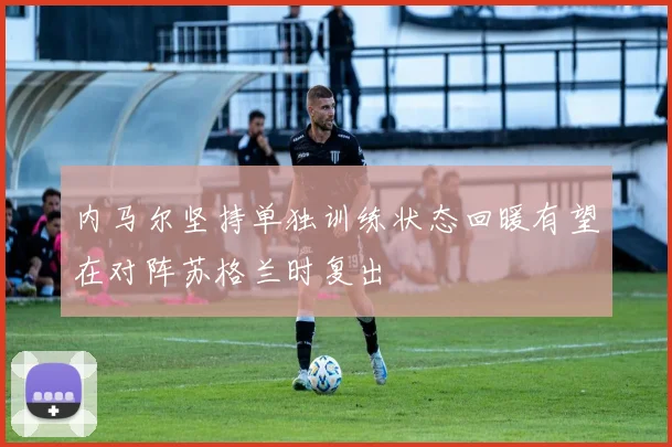 内马尔坚持单独训练状态回暖有望在对阵苏格兰时复出