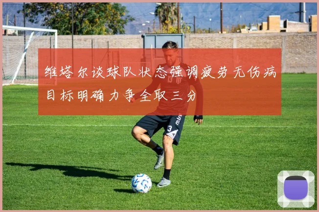 维塔尔谈球队状态强调疲劳无伤病目标明确力争全取三分
