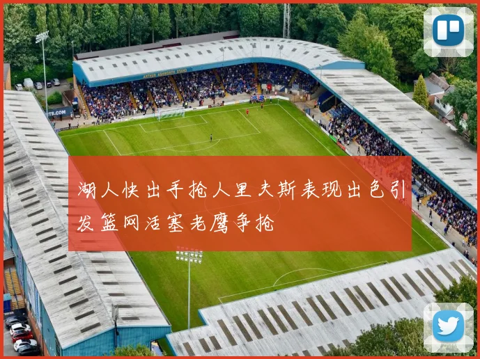 湖人快出手抢人里夫斯表现出色引发篮网活塞老鹰争抢